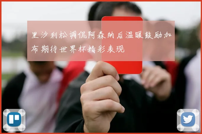 里沙利松调侃阿森纳后温暖鼓励加布期待世界杯精彩表现