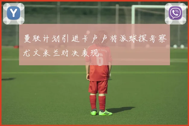 曼联计划引进卡卢卢将派球探考察尤文米兰对决表现