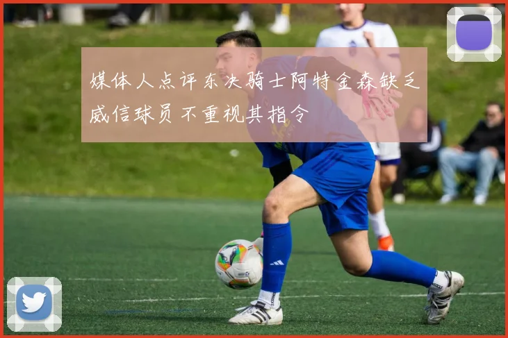 媒体人点评东决骑士阿特金森缺乏威信球员不重视其指令