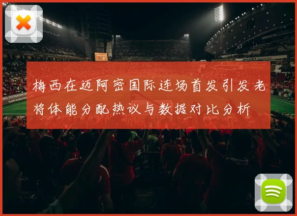 梅西在迈阿密国际连场首发引发老将体能分配热议与数据对比分析