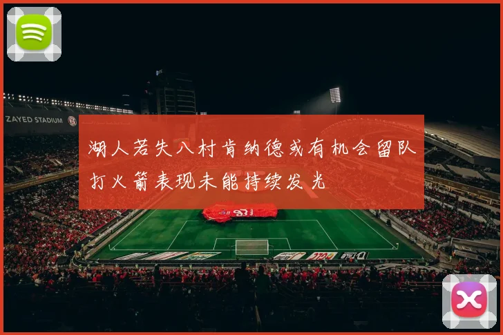 湖人若失八村肯纳德或有机会留队打火箭表现未能持续发光