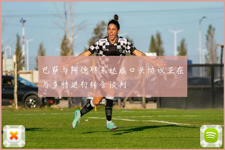 巴萨与阿德耶米达成口头协议正在与多特进行转会谈判