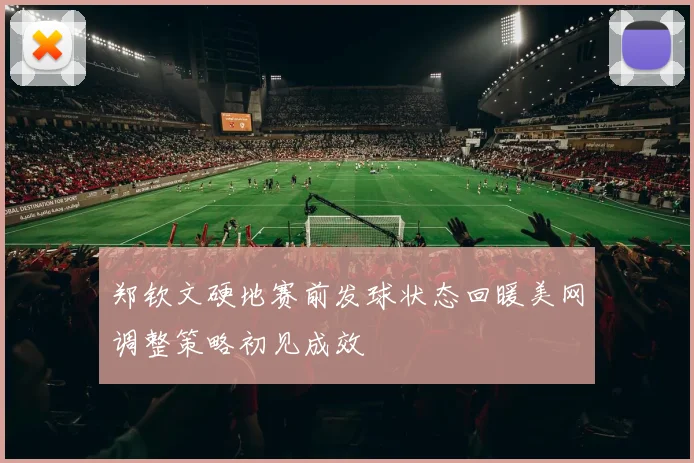 郑钦文硬地赛前发球状态回暖美网调整策略初见成效