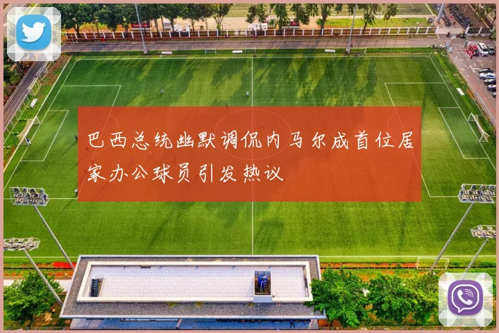 巴西总统幽默调侃内马尔成首位居家办公球员引发热议