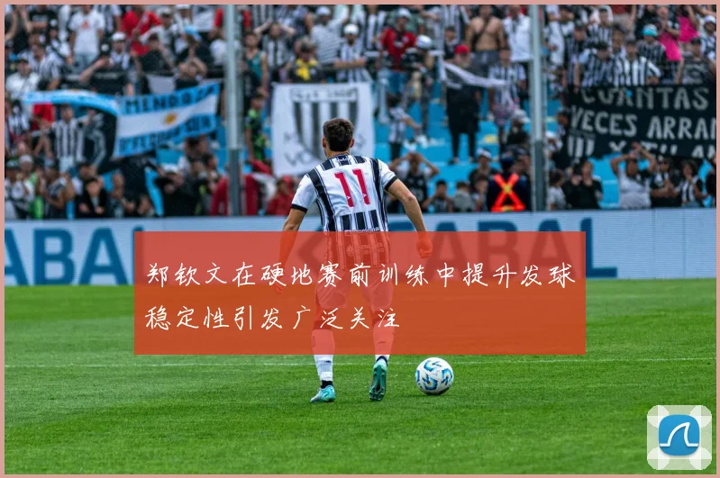 郑钦文在硬地赛前训练中提升发球稳定性引发广泛关注