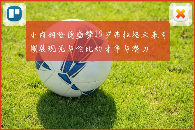小内姆哈德盛赞19岁弗拉格未来可期展现无与伦比的才华与潜力