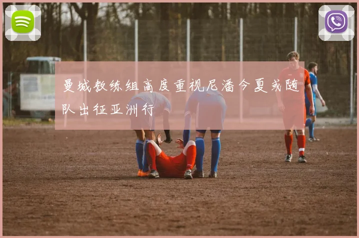 曼城教练组高度重视尼潘今夏或随队出征亚洲行