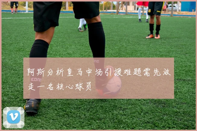 阿斯分析皇马中场引援难题需先放走一名核心球员