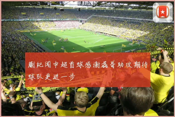 蒯纪闻中超首球感谢磊哥助攻期待球队更进一步
