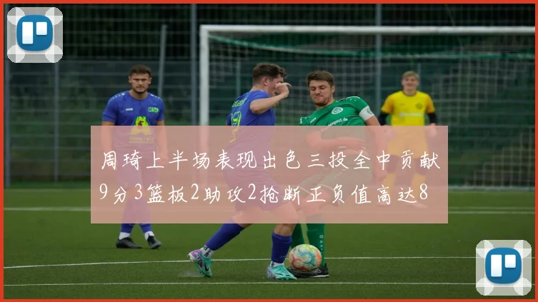 周琦上半场表现出色三投全中贡献9分3篮板2助攻2抢断正负值高达8
