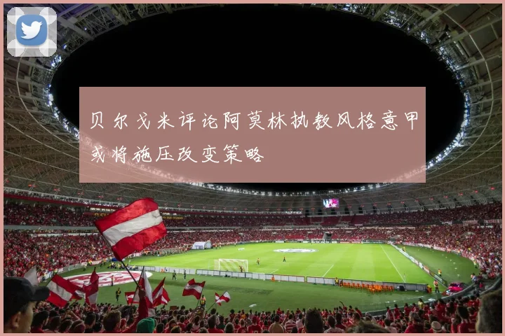 贝尔戈米评论阿莫林执教风格意甲或将施压改变策略