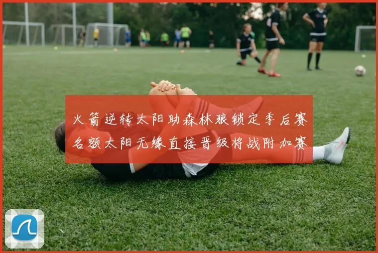 火箭逆转太阳助森林狼锁定季后赛名额太阳无缘直接晋级将战附加赛