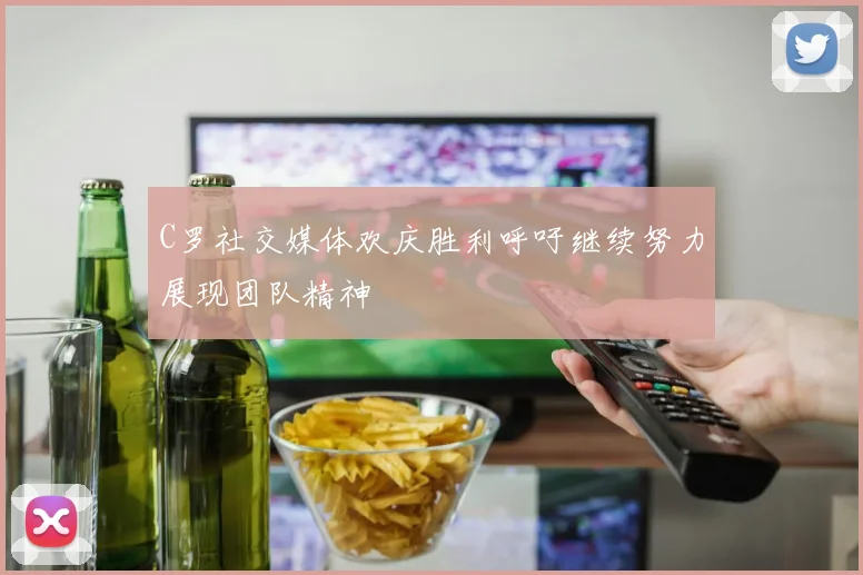 C罗社交媒体欢庆胜利呼吁继续努力展现团队精神