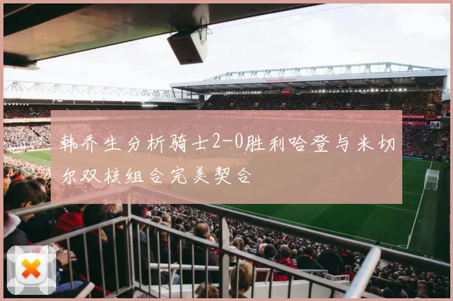 韩乔生分析骑士2-0胜利哈登与米切尔双核组合完美契合