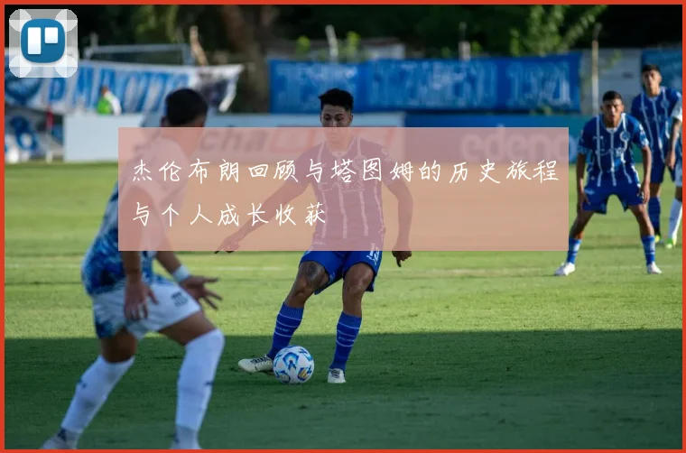 杰伦布朗回顾与塔图姆的历史旅程与个人成长收获