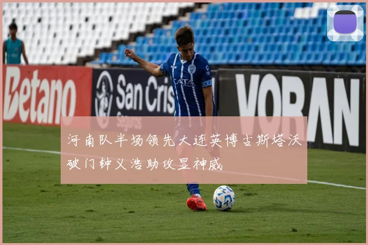 河南队半场领先大连英博古斯塔沃破门钟义浩助攻显神威