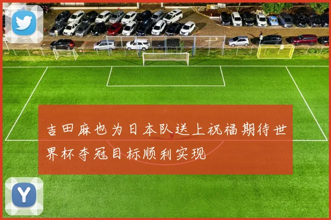 吉田麻也为日本队送上祝福期待世界杯夺冠目标顺利实现