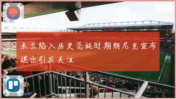 米兰陷入历史荒诞时期朗尼克宣布退出引发关注