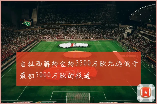 吉拉西解约金约3500万欧元远低于最初5000万欧的报道