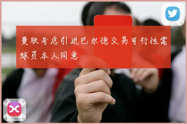 曼联考虑引进巴尔德交易可行性需球员本人同意