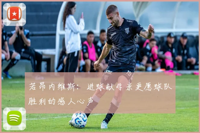 若昂内维斯：进球献母亲更愿球队胜利的感人心声