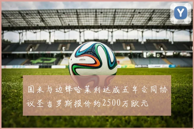 国米与边锋哈莱利达成五年合同协议圣吉罗斯报价约2500万欧元