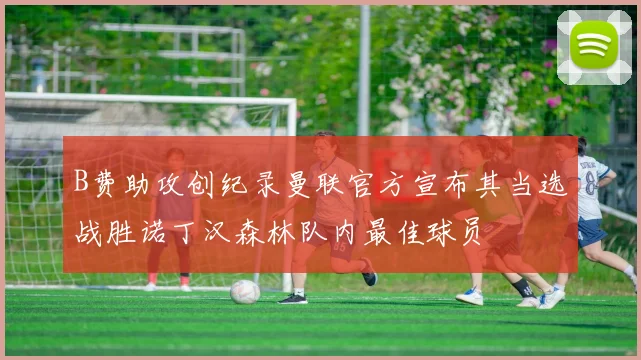 B费助攻创纪录曼联官方宣布其当选战胜诺丁汉森林队内最佳球员