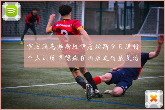 官方消息赖斯格伊詹姆斯今日进行个人训练亨德森在酒店进行康复治疗