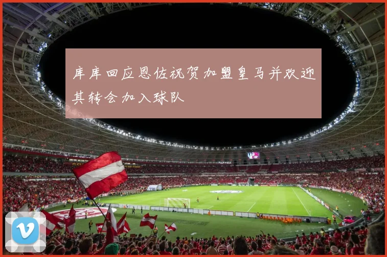 库库回应恩佐祝贺加盟皇马并欢迎其转会加入球队