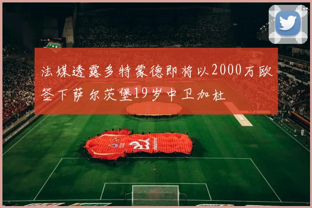 法媒透露多特蒙德即将以2000万欧签下萨尔茨堡19岁中卫加杜