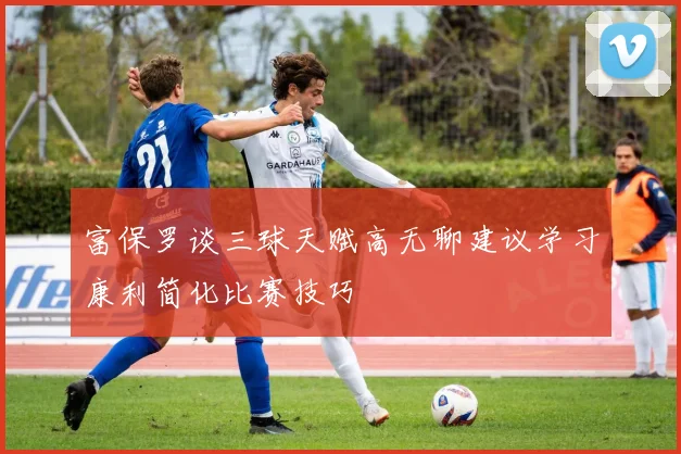 富保罗谈三球天赋高无聊建议学习康利简化比赛技巧