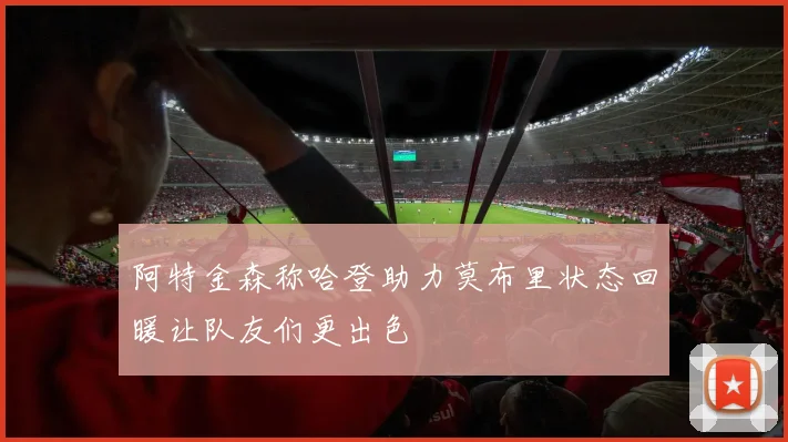 阿特金森称哈登助力莫布里状态回暖让队友们更出色