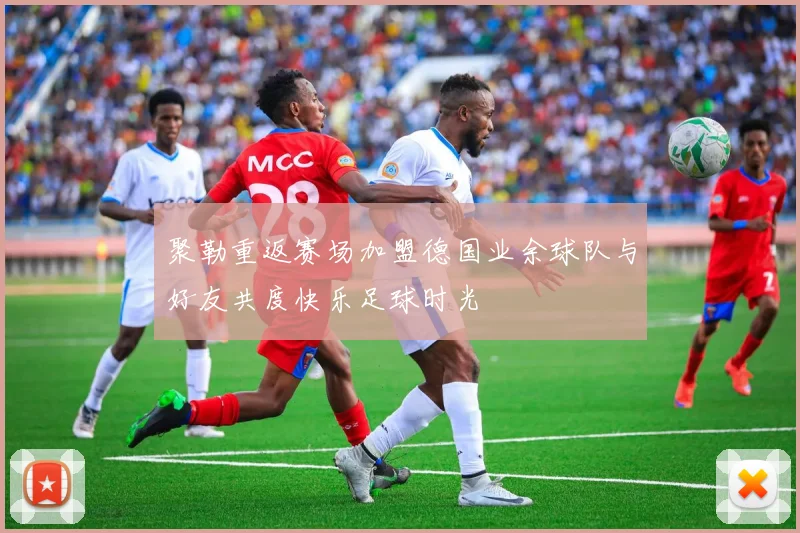 聚勒重返赛场加盟德国业余球队与好友共度快乐足球时光
