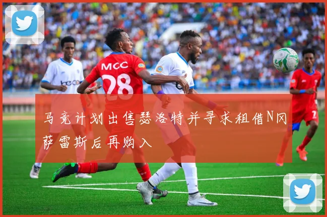 马竞计划出售瑟洛特并寻求租借N冈萨雷斯后再购入