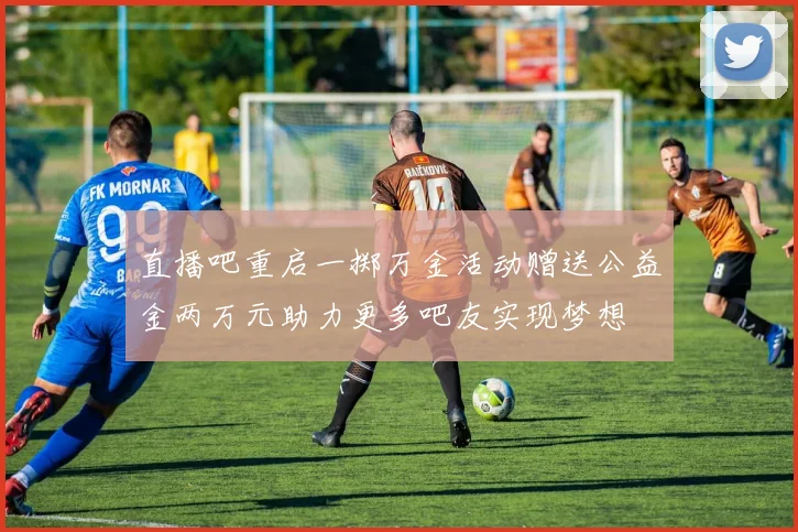 直播吧重启一掷万金活动赠送公益金两万元助力更多吧友实现梦想