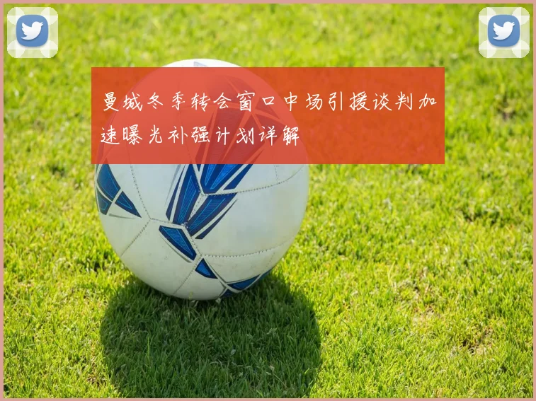 曼城冬季转会窗口中场引援谈判加速曝光补强计划详解