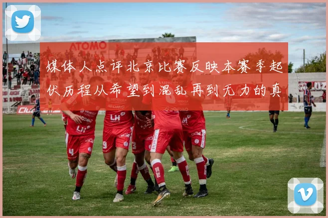 媒体人点评北京比赛反映本赛季起伏历程从希望到混乱再到无力的真实写照