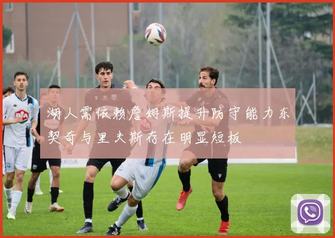 湖人需依赖詹姆斯提升防守能力东契奇与里夫斯存在明显短板