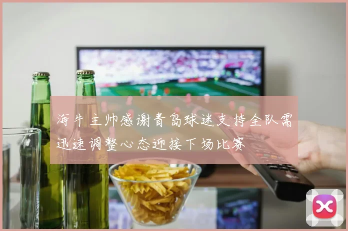 海牛主帅感谢青岛球迷支持全队需迅速调整心态迎接下场比赛